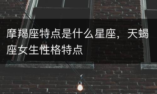 摩羯座特点是什么星座，天蝎座女生性格特点