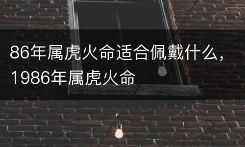 86年属虎火命适合佩戴什么，1986年属虎火命
