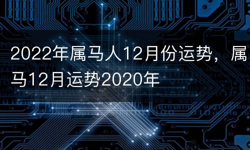 2022年属马人12月份运势，属马12月运势2020年