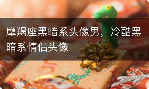 摩羯座黑暗系头像男，冷酷黑暗系情侣头像