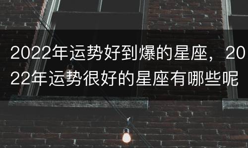 2022年运势好到爆的星座，2022年运势很好的星座有哪些呢？