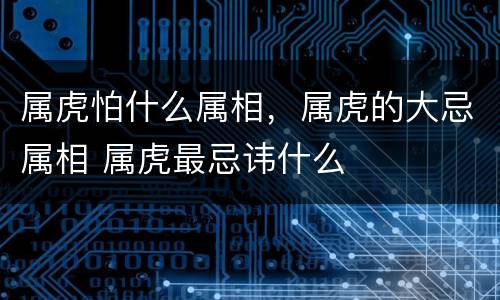 属虎怕什么属相，属虎的大忌属相 属虎最忌讳什么