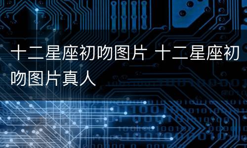 十二星座初吻图片 十二星座初吻图片真人
