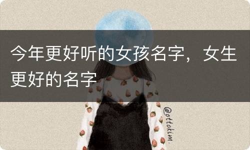 今年更好听的女孩名字，女生更好的名字