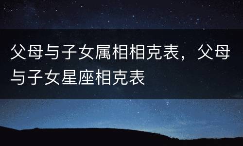 父母与子女属相相克表，父母与子女星座相克表