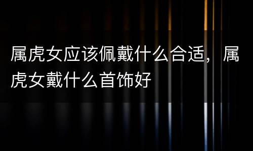 属虎女应该佩戴什么合适，属虎女戴什么首饰好