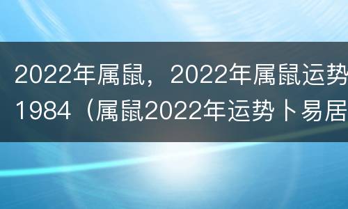 2022年属鼠，2022年属鼠运势1984（属鼠2022年运势卜易居）