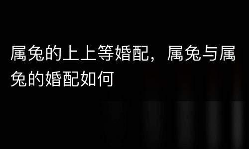 属兔的上上等婚配，属兔与属兔的婚配如何