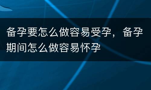 备孕要怎么做容易受孕，备孕期间怎么做容易怀孕