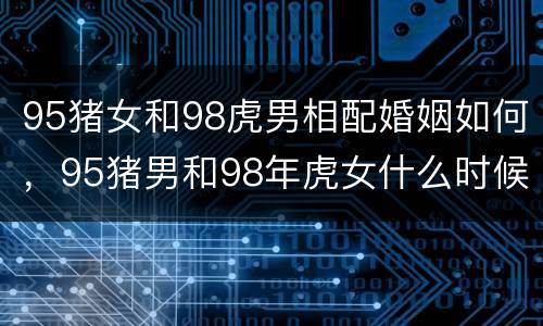 95猪女和98虎男相配婚姻如何，95猪男和98年虎女什么时候结婚合适