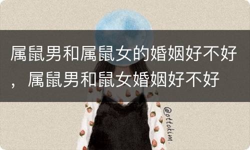 属鼠男和属鼠女的婚姻好不好，属鼠男和鼠女婚姻好不好