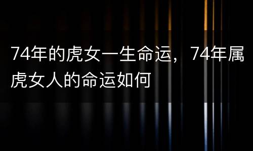 74年的虎女一生命运，74年属虎女人的命运如何