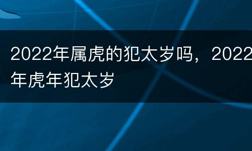 2022年属虎的犯太岁吗，2022年虎年犯太岁
