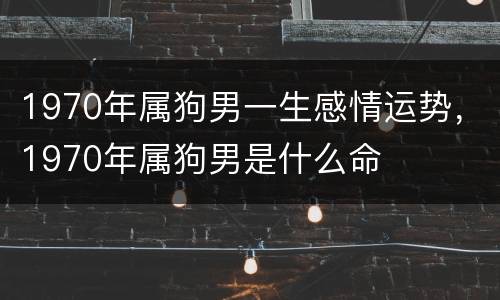 1970年属狗男一生感情运势，1970年属狗男是什么命