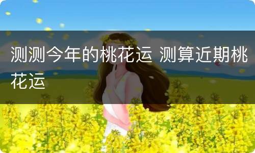 测测今年的桃花运 测算近期桃花运