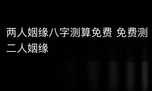 两人姻缘八字测算免费 免费测二人姻缘