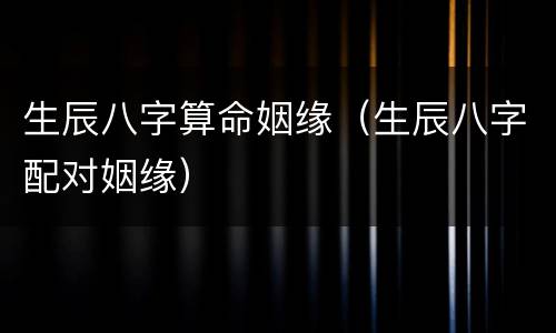 生辰八字算命姻缘（生辰八字配对姻缘）