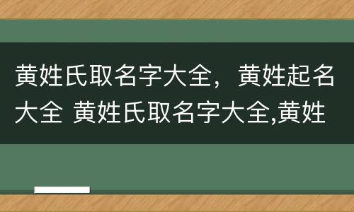 黄姓氏取名字大全，黄姓起名大全 黄姓氏取名字大全,黄姓起名大全女孩