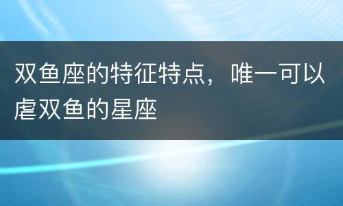 双鱼座的特征特点，唯一可以虐双鱼的星座