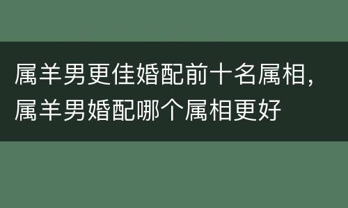 属羊男更佳婚配前十名属相，属羊男婚配哪个属相更好