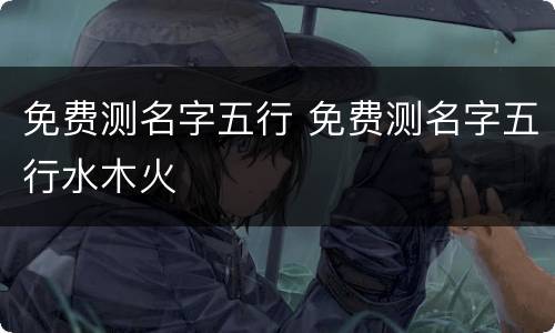 免费测名字五行 免费测名字五行水木火