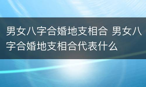 男女八字合婚地支相合 男女八字合婚地支相合代表什么