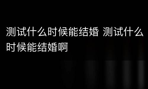 测试什么时候能结婚 测试什么时候能结婚啊