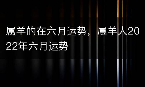 属羊的在六月运势，属羊人2022年六月运势