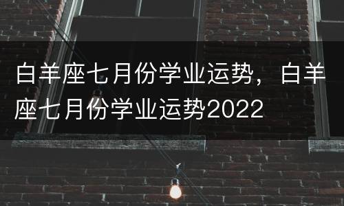白羊座七月份学业运势，白羊座七月份学业运势2022