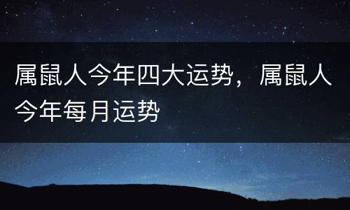 属鼠人今年四大运势，属鼠人今年每月运势