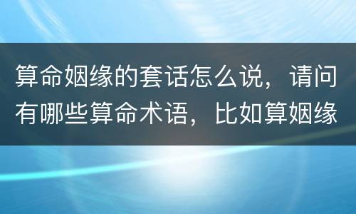 算命姻缘的套话怎么说，请问有哪些算命术语，比如算姻缘，看前途，卜吉凶，