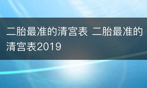二胎最准的清宫表 二胎最准的清宫表2019