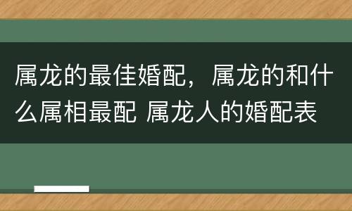 属龙的最佳婚配，属龙的和什么属相最配 属龙人的婚配表