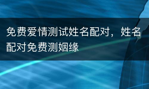 免费爱情测试姓名配对，姓名配对免费测姻缘