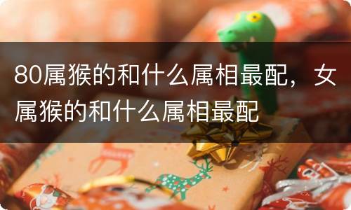 80属猴的和什么属相最配，女属猴的和什么属相最配