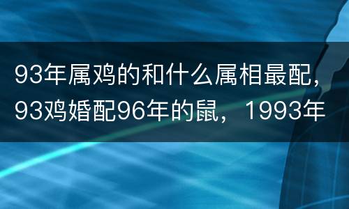 93年属鸡的和什么属相最配，93鸡婚配96年的鼠，1993年