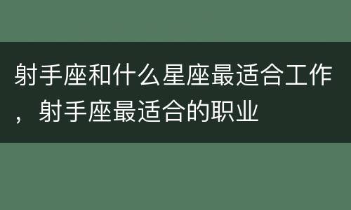 射手座和什么星座最适合工作，射手座最适合的职业