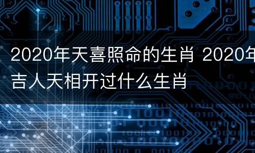 2020年天喜照命的生肖 2020年吉人天相开过什么生肖