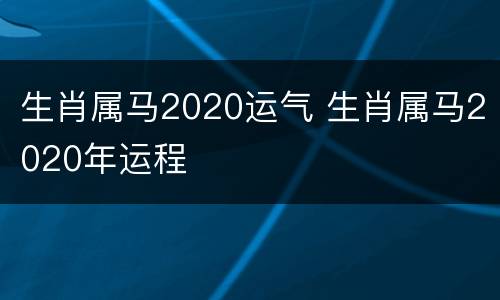 生肖属马2020运气 生肖属马2020年运程