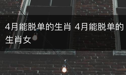 4月能脱单的生肖 4月能脱单的生肖女