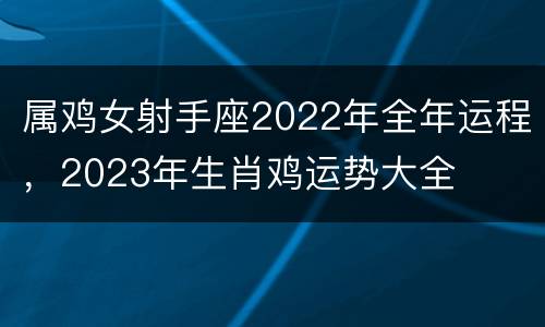 属鸡女射手座2022年全年运程，2023年生肖鸡运势大全