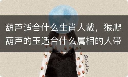 葫芦适合什么生肖人戴，猴爬葫芦的玉适合什么属相的人带