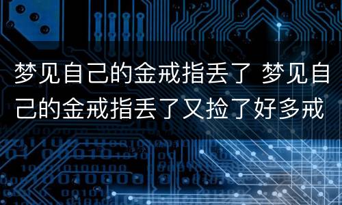 梦见自己的金戒指丢了 梦见自己的金戒指丢了又捡了好多戒指