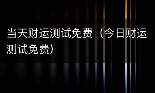 当天财运测试免费（今日财运测试免费）