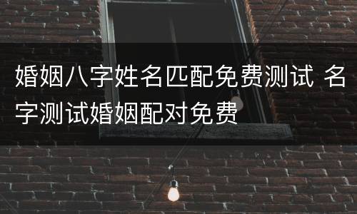 婚姻八字姓名匹配免费测试 名字测试婚姻配对免费