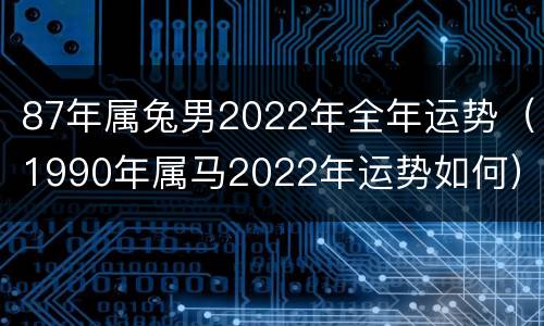87年属兔男2022年全年运势（1990年属马2022年运势如何）