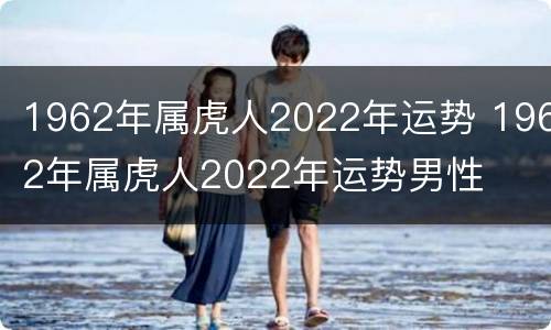1962年属虎人2022年运势 1962年属虎人2022年运势男性