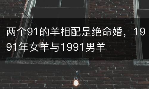 两个91的羊相配是绝命婚，1991年女羊与1991男羊