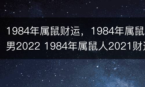 1984年属鼠财运，1984年属鼠男2022 1984年属鼠人2021财运