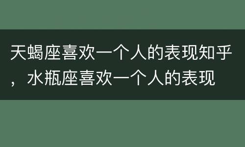 天蝎座喜欢一个人的表现知乎，水瓶座喜欢一个人的表现